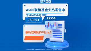 中證A500ETF景順(159353)最新規(guī)模超50億元！A500聯(lián)接基金火熱發(fā)售中