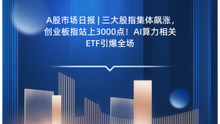 A股市场日报 | 三大股指集体飙涨，创业板指站上3000点！AI算力相关ETF引爆全场