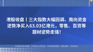 港股收盘丨三大指数大幅回调、南向资金逆势净买入63.03亿港元，零售、百货等题材逆势走强！