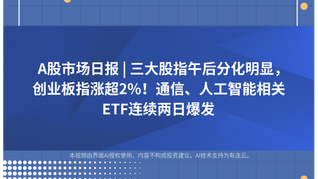 A股市场日报 | 三大股指午后分化明显，创业板指涨超2%！通信、人工智能相关ETF连续两日爆发