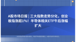 A股市场日报 | 三大指数走势分化，创业板指涨超1%！半导体相关ETF午后涨幅扩大